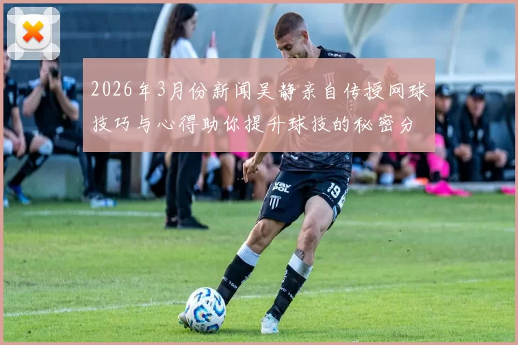 2026年3月份新闻吴静亲自传授网球技巧与心得助你提升球技的秘密分享