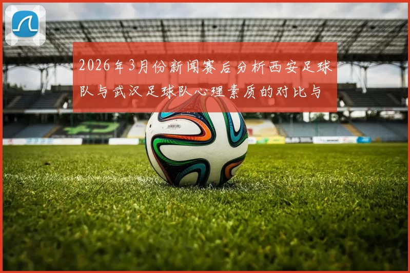2026年3月份新闻赛后分析西安足球队与武汉足球队心理素质的对比与启示