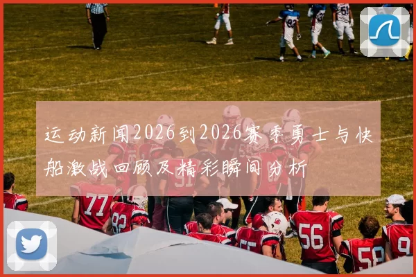 运动新闻2026到2026赛季勇士与快船激战回顾及精彩瞬间分析